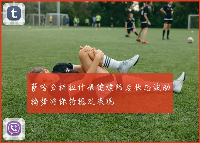 萨哈分析拉什福德续约后状态波动梅努将保持稳定表现