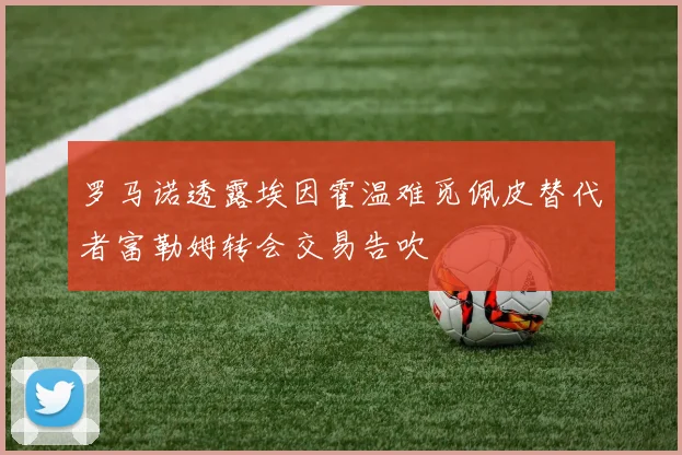 罗马诺透露埃因霍温难觅佩皮替代者富勒姆转会交易告吹