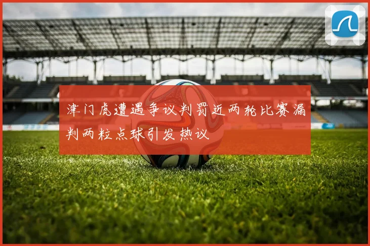 津门虎遭遇争议判罚近两轮比赛漏判两粒点球引发热议