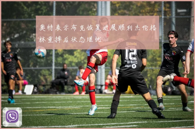 奥特表示布克恢复进展顺利杰伦格林重摔后状态堪忧