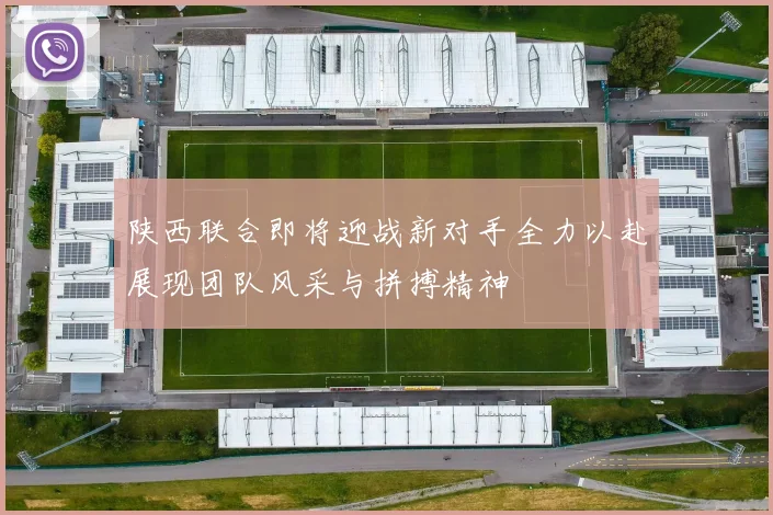 陕西联合即将迎战新对手全力以赴展现团队风采与拼搏精神