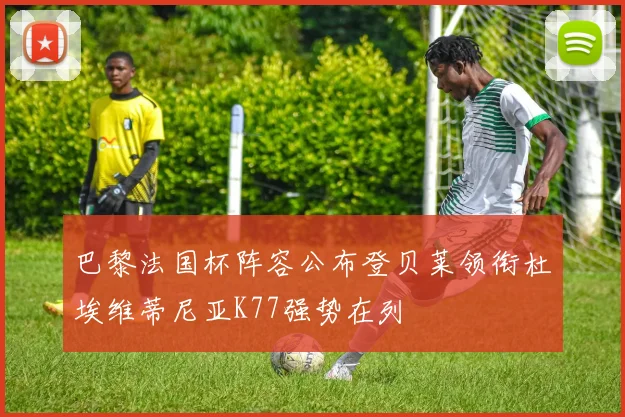 巴黎法国杯阵容公布登贝莱领衔杜埃维蒂尼亚K77强势在列