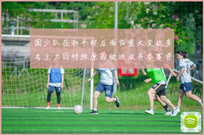 国少队在和平杯后面临重大变故多名主力因特殊原因被迫放弃参赛资格