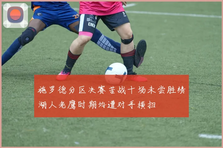 施罗德分区决赛苦战十场未尝胜绩湖人老鹰时期均遭对手横扫