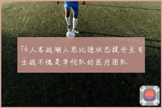 76人客战湖人恩比德状态提升至可出战不愧是华佗队的医疗团队