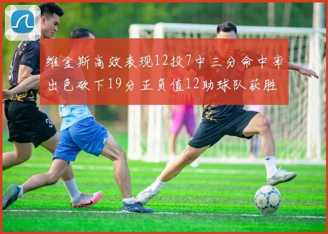 维金斯高效表现12投7中三分命中率出色砍下19分正负值12助球队获胜
