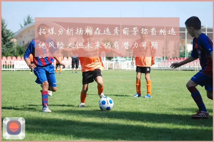 拓媒分析杨瀚森选秀前景称首轮选他风险大但未来仍有潜力可期