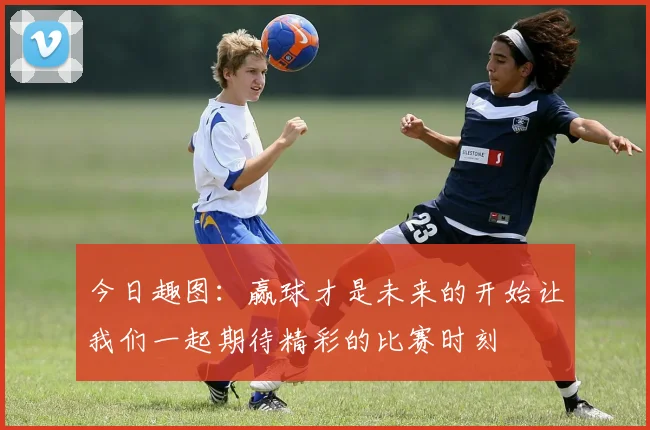 今日趣图：赢球才是未来的开始让我们一起期待精彩的比赛时刻
