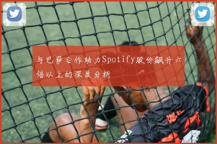 与巴萨合作助力Spotify股价飙升六倍以上的深度分析