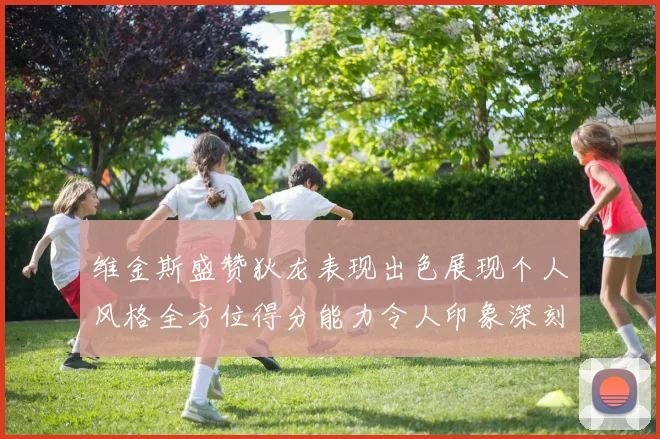 维金斯盛赞狄龙表现出色展现个人风格全方位得分能力令人印象深刻