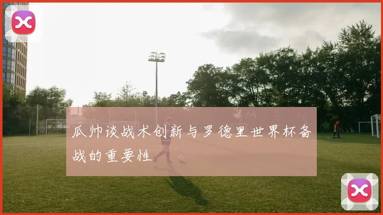 瓜帅谈战术创新与罗德里世界杯备战的重要性