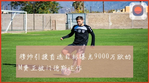 穆帅引援首选目标曝光9000万欧的M费正被门德斯运作