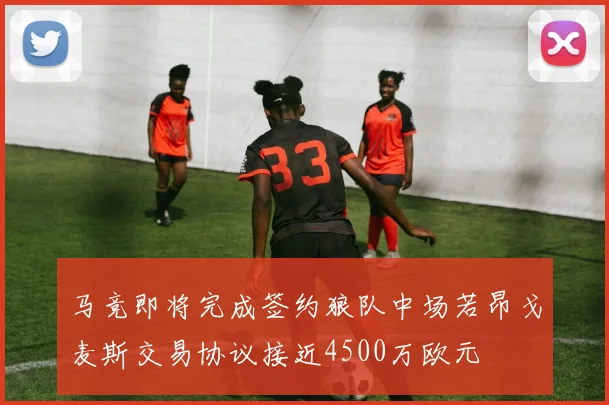 马竞即将完成签约狼队中场若昂戈麦斯交易协议接近4500万欧元