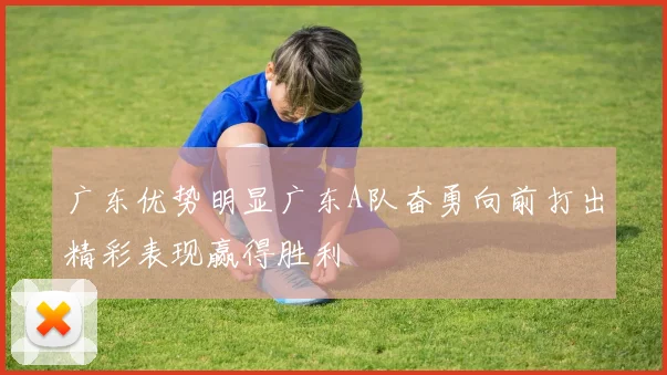 广东优势明显广东A队奋勇向前打出精彩表现赢得胜利