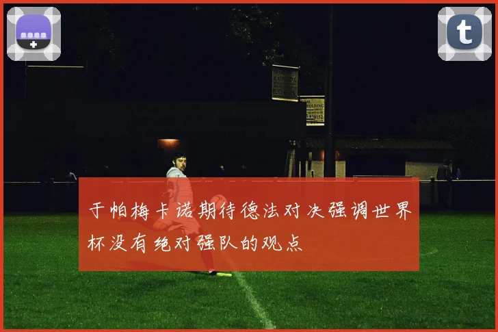 于帕梅卡诺期待德法对决强调世界杯没有绝对强队的观点