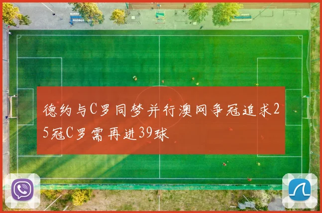 德约与C罗同梦并行澳网争冠追求25冠C罗需再进39球