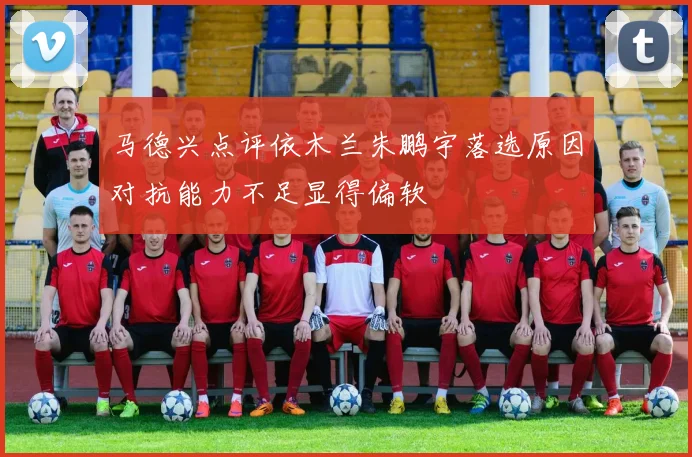 马德兴点评依木兰朱鹏宇落选原因对抗能力不足显得偏软