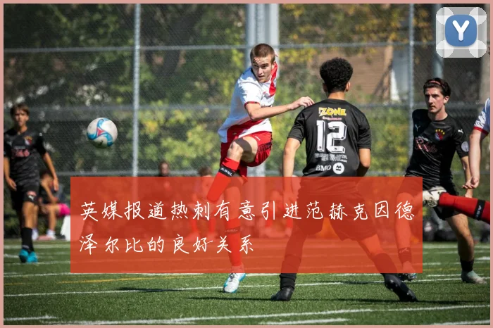 英媒报道热刺有意引进范赫克因德泽尔比的良好关系