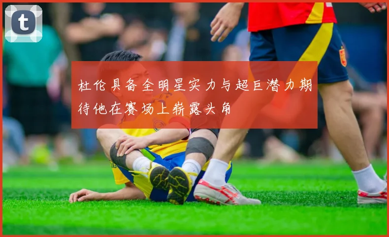 杜伦具备全明星实力与超巨潜力期待他在赛场上崭露头角