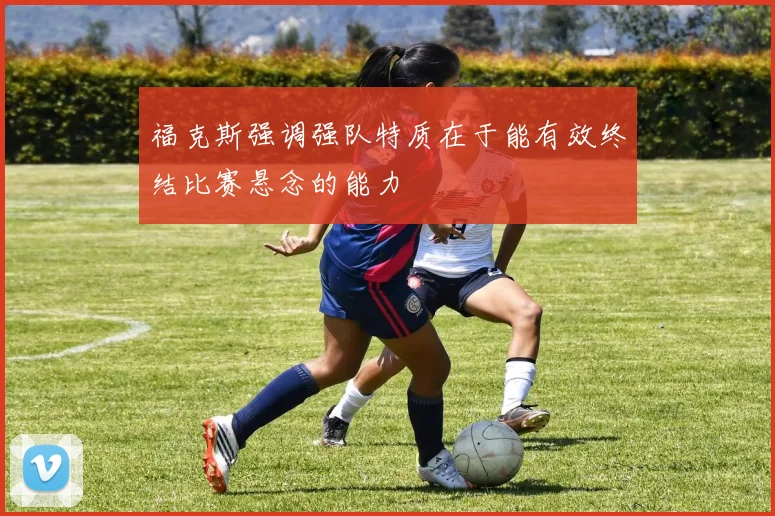 福克斯强调强队特质在于能有效终结比赛悬念的能力