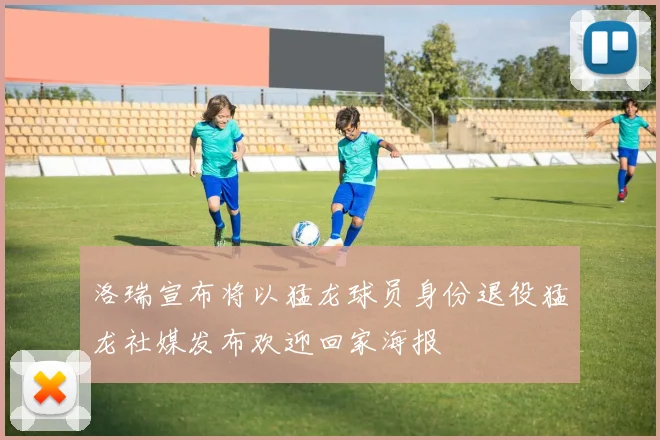 洛瑞宣布将以猛龙球员身份退役猛龙社媒发布欢迎回家海报