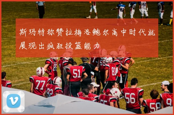 斯玛特称赞拉梅洛鲍尔高中时代就展现出疯狂投篮能力