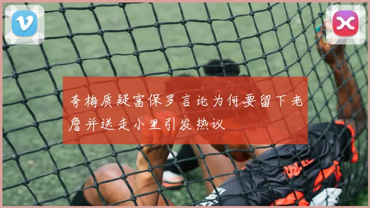 夸梅质疑富保罗言论为何要留下老詹并送走小里引发热议