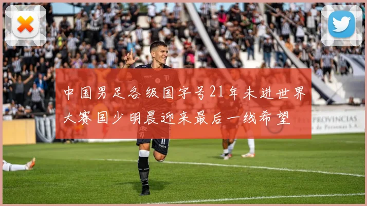 中国男足各级国字号21年未进世界大赛国少明晨迎来最后一线希望