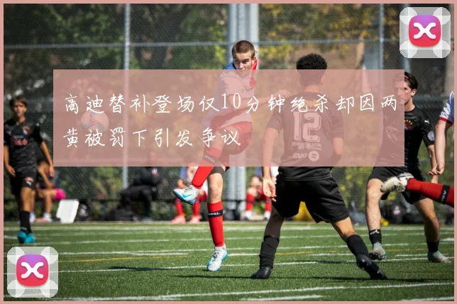 高迪替补登场仅10分钟绝杀却因两黄被罚下引发争议
