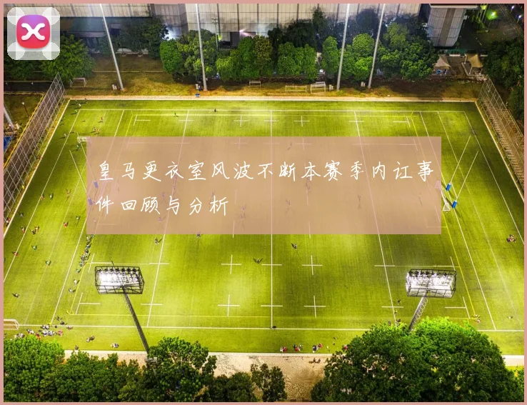 皇马更衣室风波不断本赛季内讧事件回顾与分析