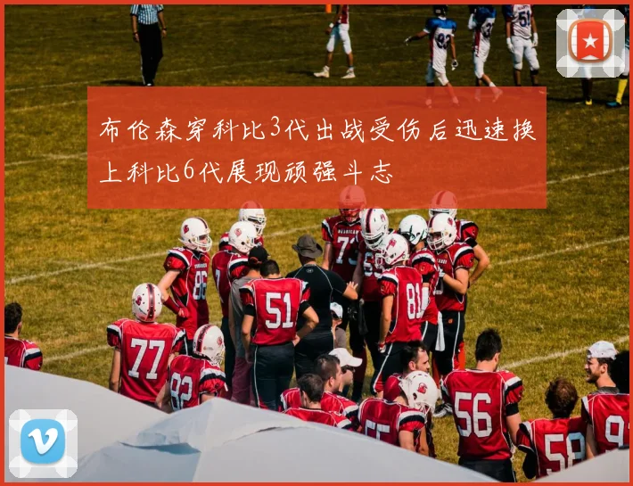 布伦森穿科比3代出战受伤后迅速换上科比6代展现顽强斗志