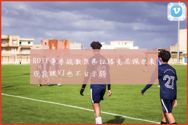 ROTY争夺战激烈弗拉格克尼佩尔表现抢眼VJ也不甘示弱