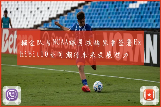 掘金队与NCAA球员埃梅朱鲁签署Exhibit10合同期待未来发展潜力