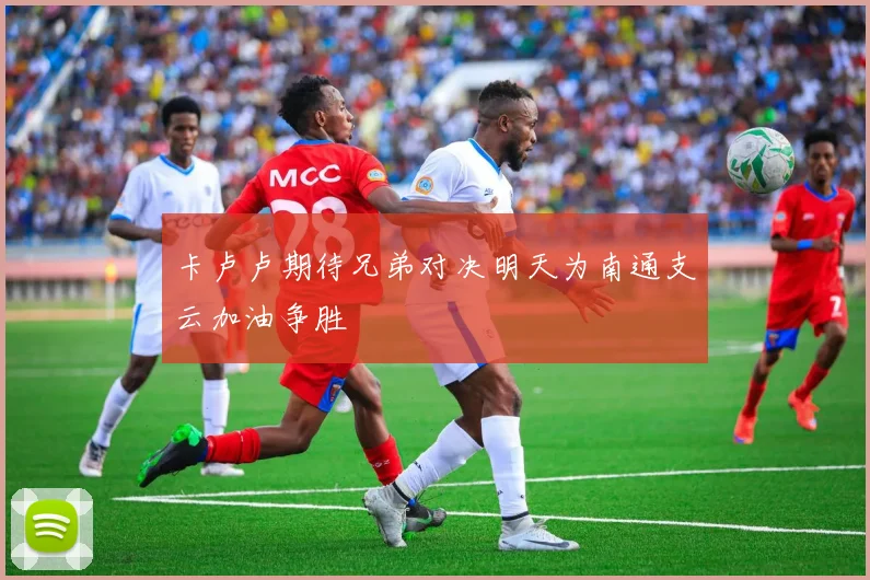 卡卢卢期待兄弟对决明天为南通支云加油争胜