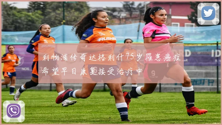 利物浦传奇达格利什75岁罹患癌症希望早日康复接受治疗中