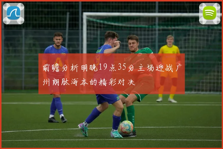 前瞻分析明晚19点35分主场迎战广州朗肽海本的精彩对决