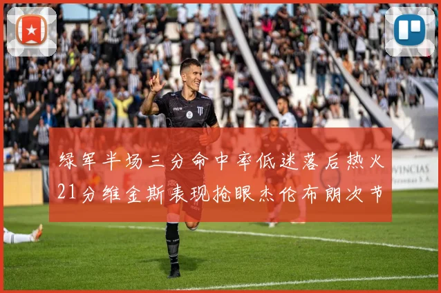 绿军半场三分命中率低迷落后热火21分维金斯表现抢眼杰伦布朗次节独得15分