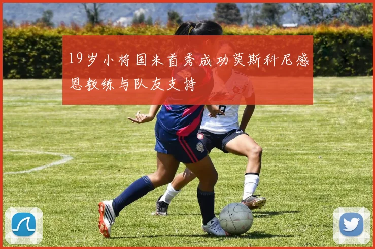 19岁小将国米首秀成功莫斯科尼感恩教练与队友支持