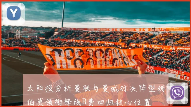 太阳报分析曼联与曼城对决阵型姆伯莫领衔锋线B费回归核心位置